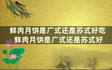 鲜肉月饼是广式还是苏式好吃 鲜肉月饼是广式还是苏式好